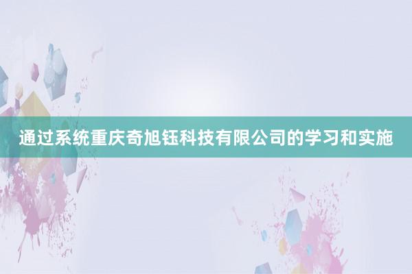通过系统重庆奇旭钰科技有限公司的学习和实施